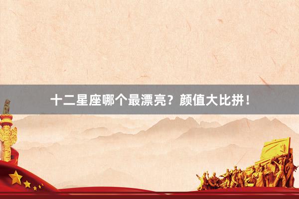 十二星座哪个最漂亮？颜值大比拼！